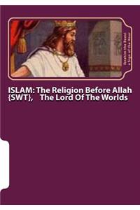 Islam: The Religion Before Allah {swt}, The Lord Of The Worlds: The Secret Knowledge of Al-Qur'an-al Azeem