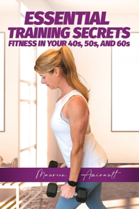 Essential Training Secrets: Fitness after 40, the Ultimate Guide to Getting Toned and Strong