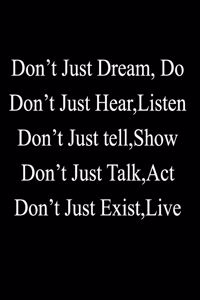 Don't Just Dream, Do Don't. Just Hear, Listen .Don't Just tell, Show .Don't Just Talk, Act. Don't Just Exist, Live