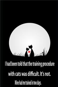 I had been told that the training procedure with cats was difficult. It's not. Mine had me trained in two days.