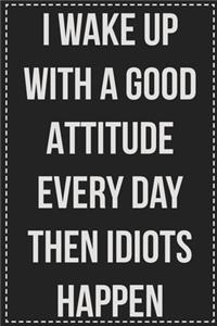 I Wake Up With a Good Attitude Every Day Then Idiots Happen