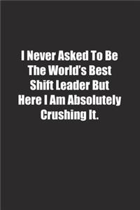 I Never Asked To Be The World's Best Shift Leader But Here I Am Absolutely Crushing It.