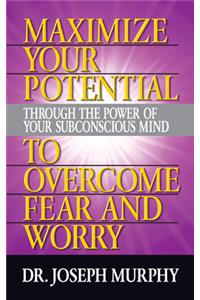 Maximize Your Potential Through the Power of Your Subconscious Mind to Overcome Fear and Worry