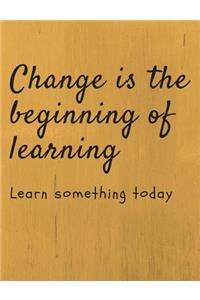 Change is the beginning of learning Learn something today