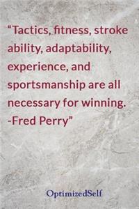 Tactics, fitness, stroke ability, adaptability, experience, and sportsmanship are all necessary for winning. -Fred Perry