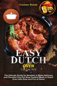 Easy Dutch Oven Cooking: The Ultimate Guide for Newbies to Make Delicious and Flavorful One-Pot Slow Cooked Meals in Dutch Oven with Ease and Fun at Home