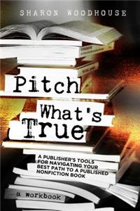 Pitch What's True: A Publisher's Tools for Navigating Your Best Path to a Published Nonfiction Book