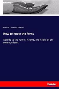 How to Know the Ferns: A guide to the names, haunts, and habits of our common ferns