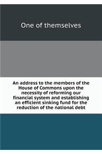 An Address to the Members of the House of Commons Upon the Necessity of Reforming Our Financial System and Establishing an Efficient Sinking Fund for the Reduction of the National Debt
