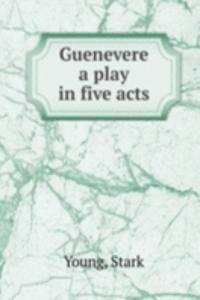 GUENEVERE A PLAY IN FIVE ACTS