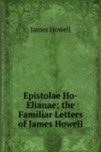 Epistolae Ho-Elianae; the Familiar Letters of James Howell