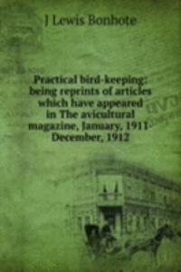Practical bird-keeping: being reprints of articles which have appeared in The avicultural magazine, January, 1911-December, 1912