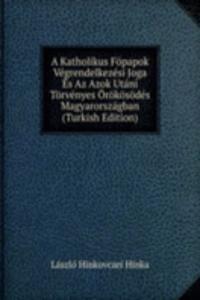 Katholikus Fopapok Vegrendelkezesi Joga Es Az Azok Utani Torvenyes Orokosodes Magyarorszagban (Turkish Edition)