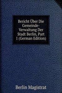 Bericht Uber Die Gemeinde-Verwaltung Der Stadt Berlin, Part 1 (German Edition)