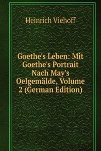 Goethe's Leben: Mit Goethe's Portrait Nach May's Oelgemalde, Volume 2 (German Edition)