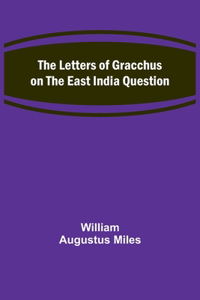 The Letters of Gracchus on the East India Question