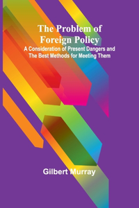 Problem of Foreign Policy; A Consideration of Present Dangers and the Best Methods for Meeting Them