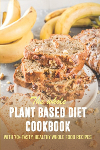 The Whole Plant Based Diet Cookbook With 70+ Tasty, Healthy Whole Food Recipes