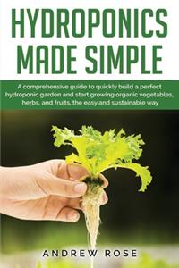 Hydroponics made simple: A comprehensive guide to quickly build a perfect hydroponic garden and start growing organic vegetables, herbs, and fruits, the easy and sustainable