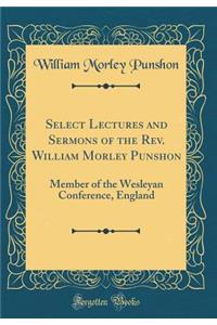 Select Lectures and Sermons of the Rev. William Morley Punshon: Member of the Wesleyan Conference, England (Classic Reprint)