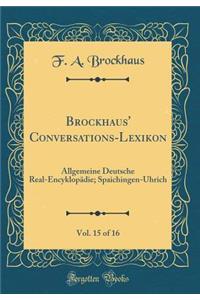 Brockhaus' Conversations-Lexikon, Vol. 15 of 16: Allgemeine Deutsche Real-EncyklopÃ¤die; Spaichingen-Uhrich (Classic Reprint)