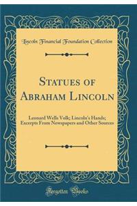 Statues of Abraham Lincoln: Leonard Wells Volk; Lincoln's Hands; Excerpts from Newspapers and Other Sources (Classic Reprint)