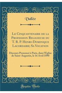 Le Cinquantenaire de la Profession Religieuse Du T. R. P. Henri-Dominique Lacordaire; Sa Vocation: Discours Prononcï¿½ ï¿½ Paris, Dans l'ï¿½glise de Saint-Augustin, Le 16 Avril 1890 (Classic Reprint)