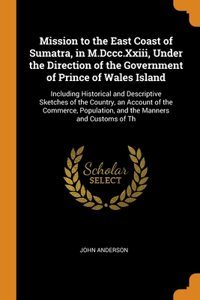 Mission to the East Coast of Sumatra, in M.Dccc.Xxiii, Under the Direction of the Government of Prince of Wales Island