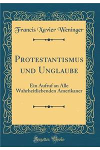 Protestantismus und Unglaube: Ein Aufruf an Alle Wahrheitliebenden Amerikaner (Classic Reprint)