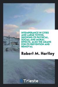 Intemperance in Cities and Large Towns; Showing Its Physical, Social and Moral Effects, Also the Means for Its Prevention and Removal