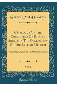 Catalogue of the Conchifera or Bivalve Shells in the Collection of the British Museum, Vol. 1: VeneridÃ¦, CyprinidÃ¦ and GlauconomidÃ¦ (Classic Reprint)