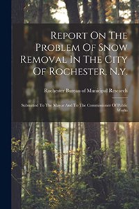 Report On The Problem Of Snow Removal In The City Of Rochester, N.y.