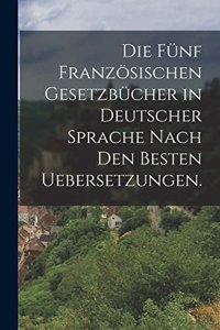 Die fünf französischen Gesetzbücher in deutscher Sprache nach den besten Uebersetzungen.