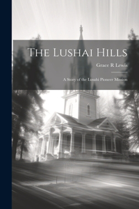 Lushai Hills: A Story of the Lusahi Pioneer Mission