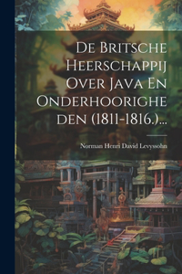 De Britsche Heerschappij Over Java En Onderhoorigheden (1811-1816.)...