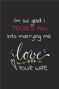I'm so glad I tricked you into marrying me love your wife