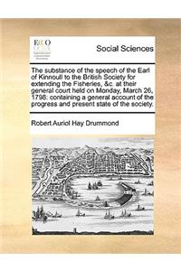 The Substance of the Speech of the Earl of Kinnoull to the British Society for Extending the Fisheries, &C. at Their General Court Held on Monday, March 26, 1798