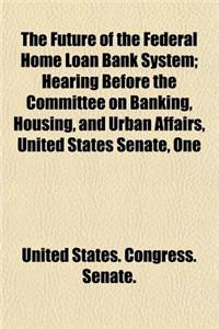 The Future of the Federal Home Loan Bank System; Hearing Before the Committee on Banking, Housing, and Urban Affairs, United States Senate, One