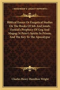 Biblical Essays or Exegetical Studies on the Books of Job and Jonah; Ezekiel's Prophecy of Gog and Magog; St Peter's Spirits in Prison; And the Key to the Apocalypse