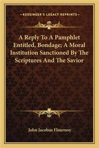 Reply To A Pamphlet Entitled, Bondage; A Moral Institution Sanctioned By The Scriptures And The Savior
