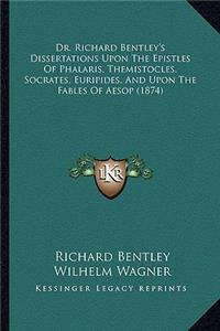 Dr. Richard Bentley's Dissertations Upon The Epistles Of Phalaris, Themistocles, Socrates, Euripides, And Upon The Fables Of Aesop (1874)