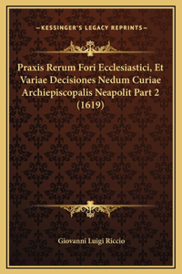 Praxis Rerum Fori Ecclesiastici, Et Variae Decisiones Nedum Curiae Archiepiscopalis Neapolit Part 2 (1619)