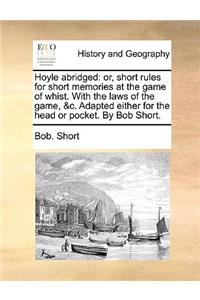 Hoyle Abridged: Or, Short Rules for Short Memories at the Game of Whist. with the Laws of the Game, &c. Adapted Either for the Head or Pocket. by Bob Short.