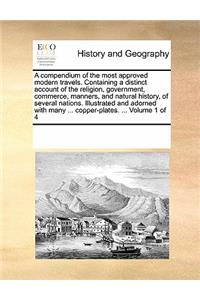 A Compendium of the Most Approved Modern Travels. Containing a Distinct Account of the Religion, Government, Commerce, Manners, and Natural History, of Several Nations. Illustrated and Adorned with Many ... Copper-Plates. ... Volume 1 of 4