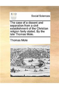 The Case of a Dissent and Separation from a Civil Establishment of the Christian Religion Fairly Stated. by the Late Thomas Mole.