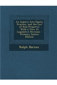 Inquiry Into Equity Practice, and the Law of Real Property: With a View to Legislative Revision