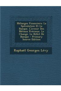 Melanges Financiers: La Speculation Et La Banque. L'Avenir Des Metaux Precieux. Le Change. Le Billet de Banque