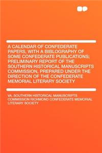 A Calendar of Confederate Papers, with a Biblography of Some Confederate Publications; Preliminary Report of the Southern Historical Manuscripts Commission, Prepared Under the Direction of the Confederate Memorial Literary Society