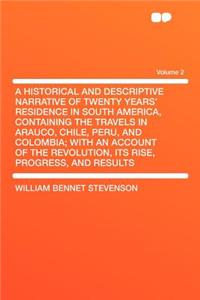 A Historical and Descriptive Narrative of Twenty Years' Residence in South America, Containing the Travels in Arauco, Chile, Peru, and Colombia; With an Account of the Revolution, Its Rise, Progress, and Results Volume 2