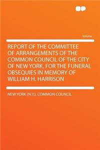 Report of the Committee of Arrangements of the Common Council of the City of New York, for the Funeral Obsequies in Memory of William H. Harrison